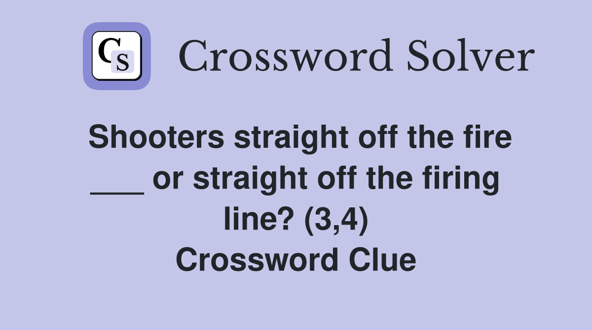 Shooters straight off the fire ___ or straight off the firing line? (3